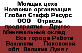 Мойщик цеха › Название организации ­ Глобал Стафф Ресурс, ООО › Отрасль предприятия ­ Другое › Минимальный оклад ­ 18 000 - Все города Работа » Вакансии   . Псковская обл.,Великие Луки г.